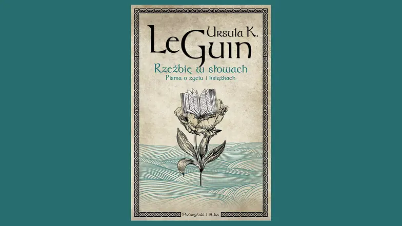 Ursula K. Le Guin, "Rzeźbię w słowach. Pisma o życiu i książkach", przełożył Tomasz Wilusz. Prószyński i S-ka // materiały prasowe